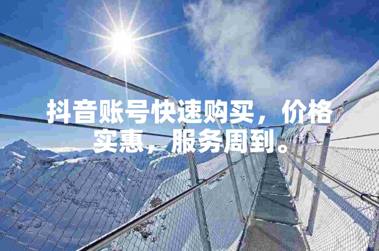 抖音账号快速购买，价格实惠，服务周到。