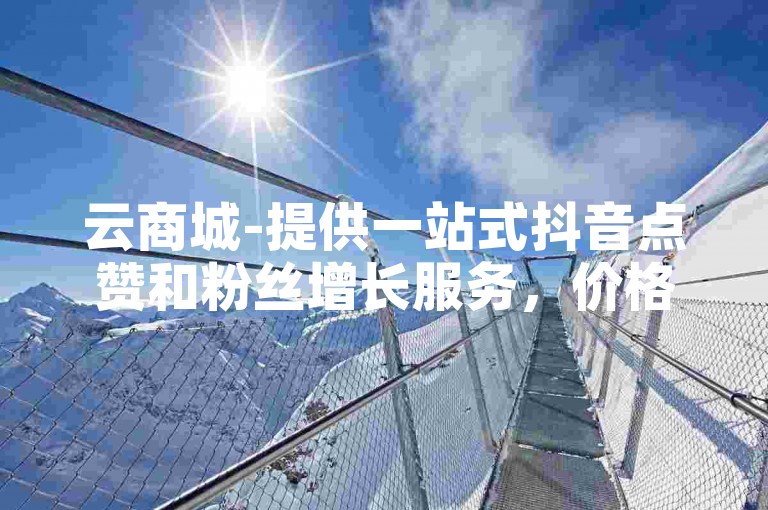 云商城-提供一站式抖音点赞和粉丝增长服务，价格实惠。