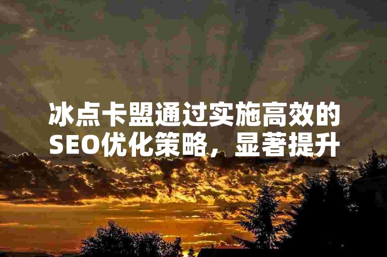冰点卡盟通过实施高效的SEO优化策略，显著提升了网站在搜索引擎中的排名和可见度。