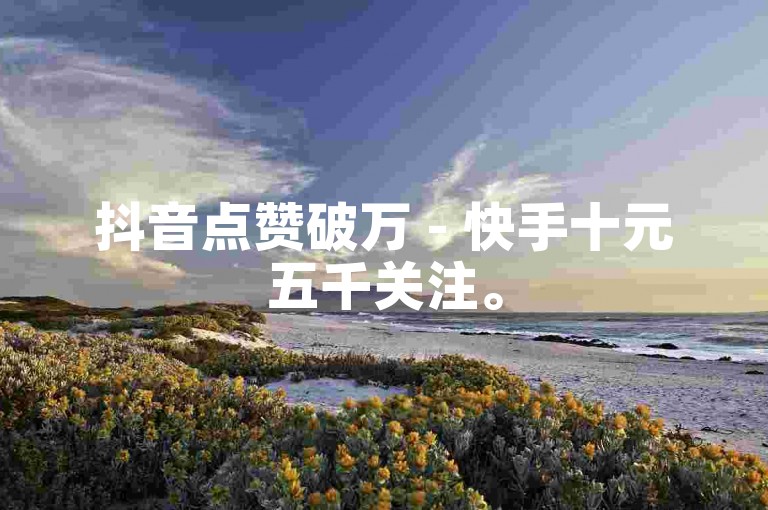 抖音点赞破万 - 快手十元五千关注。