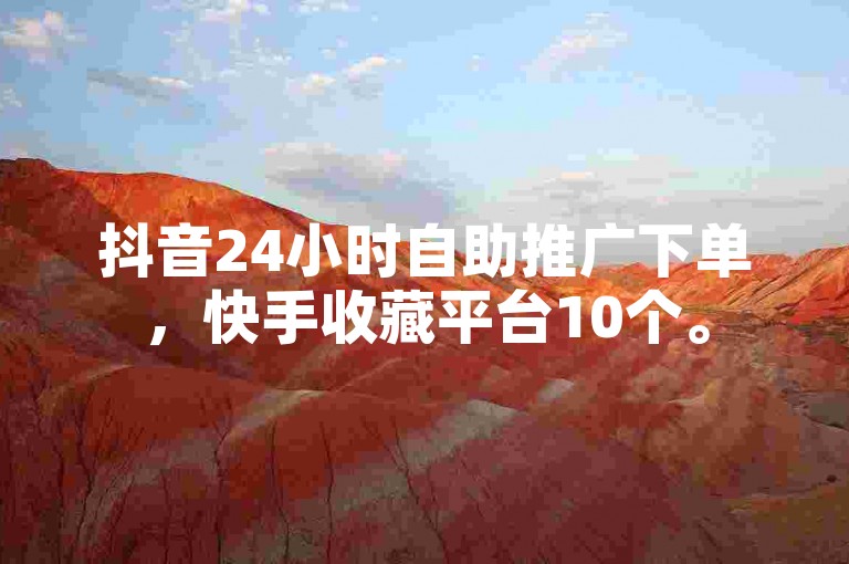 抖音24小时自助推广下单，快手收藏平台10个。
