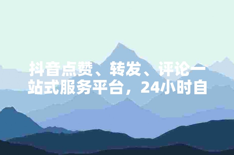 抖音点赞、转发、评论一站式服务平台，24小时自助操作，快速提升视频热度。