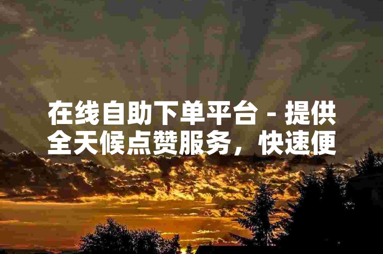 在线自助下单平台 - 提供全天候点赞服务，快速便捷。
