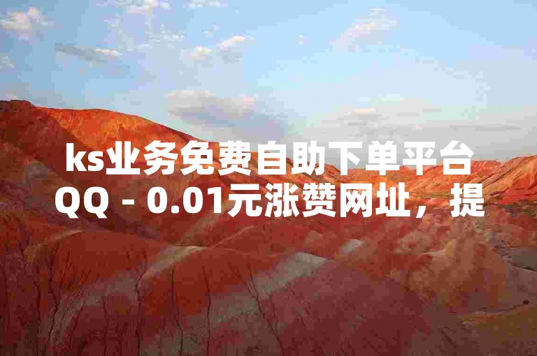 ks业务免费自助下单平台QQ - 0.01元涨赞网址，提供便捷的在线服务。
