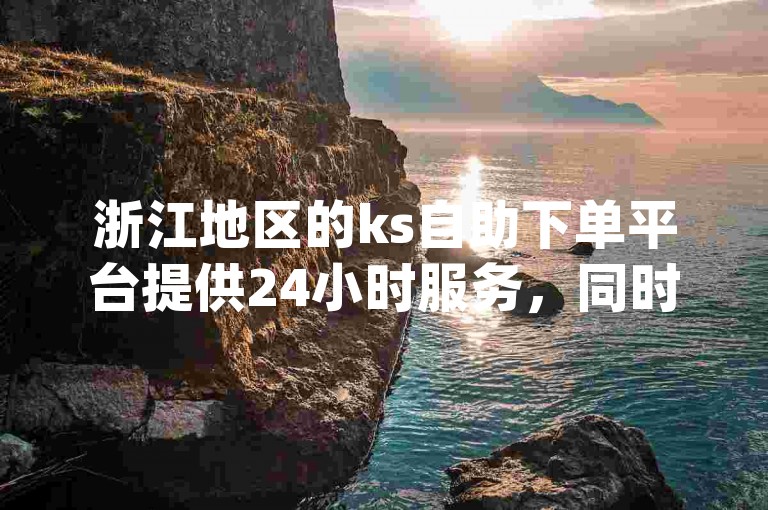 浙江地区的ks自助下单平台提供24小时服务，同时dy自动购买平台也已上线。