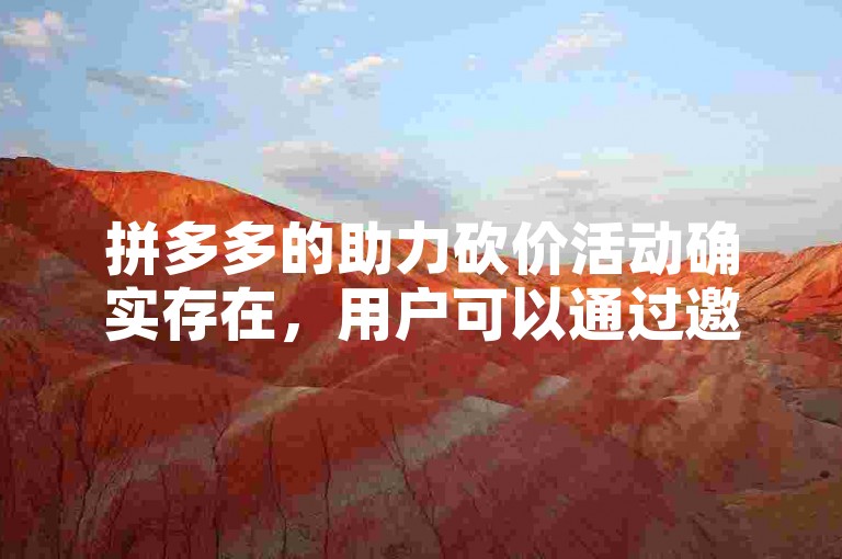 拼多多的助力砍价活动确实存在，用户可以通过邀请好友助力来获得商品价格的减免。