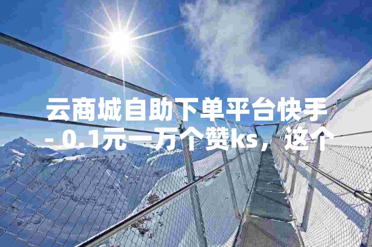 云商城自助下单平台快手 - 0.1元一万个赞ks，这个句子描述了一种在线服务，其中云商城是提供服务的平台名称，自助下单平台表明用户可以自行完成购买过程，快手可能是指该平台支持快手应用或与快手相关的服务，0.1元一万个赞ks则说明了点赞服务的价格和数量。，基于您提供的内容和格式，以下是一个新句子，，抖音短视频推广助手 - 5元一千播放量dy，这个新句子同样描述了一个在线服务，其中抖音短视频推广助手是平台的名称，5元一千播放量dy则说明了推广服务的价格和预期效果。