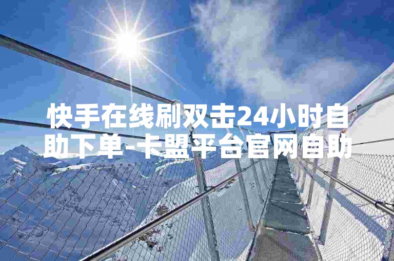 快手在线刷双击24小时自助下单-卡盟平台官网自助下单,抖音点赞自助下单