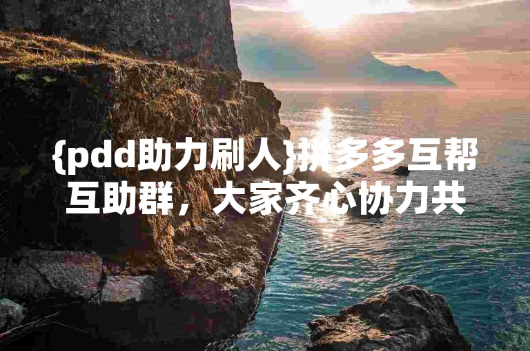 {pdd助力刷人}拼多多互帮互助群，大家齐心协力共同助力。