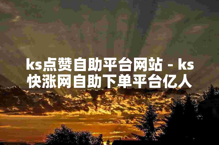 ks点赞自助平台网站 - ks快涨网自助下单平台亿人