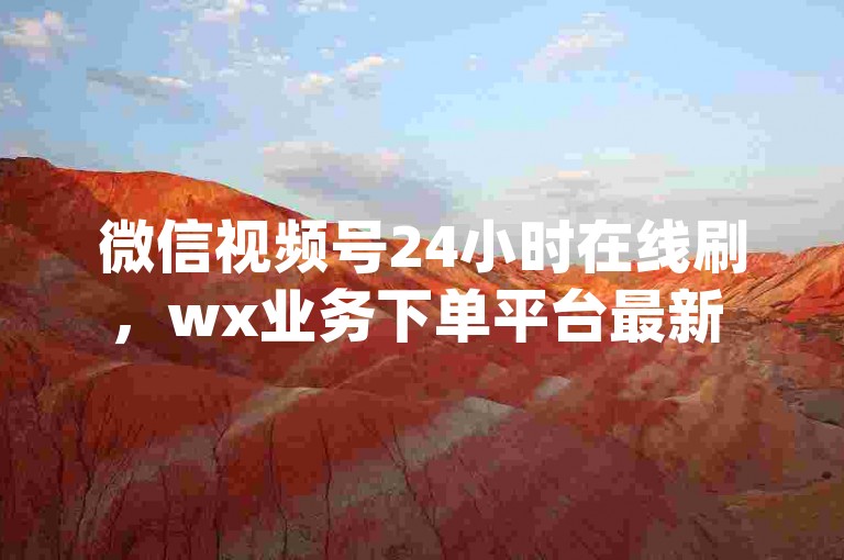 微信视频号24小时在线刷，wx业务下单平台最新 - 微信点赞秒1000双击0.01元小白龙马山肥大地房产装修 - qq24小时自助下单全网最低价独家揭秘再战。