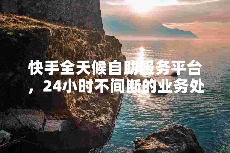 快手全天候自助服务平台，24小时不间断的业务处理与管理。