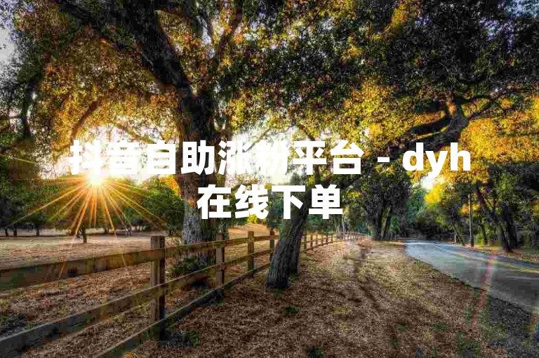 抖音自助涨粉平台 - dyh在线下单