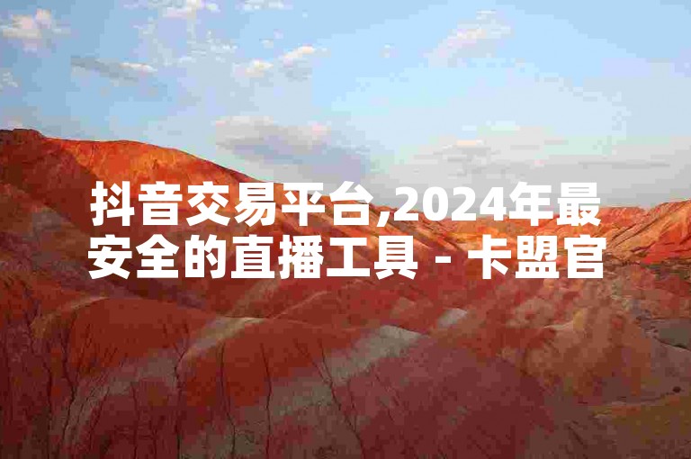 抖音交易平台,2024年最安全的直播工具 - 卡盟官网安卓版 - 微信小号购买平台。