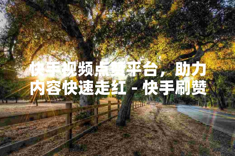 快手视频点赞平台，助力内容快速走红 - 快手刷赞服务。
