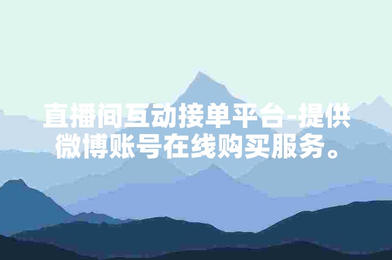 直播间互动接单平台-提供微博账号在线购买服务。