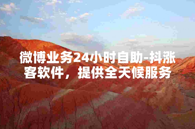 微博业务24小时自助-抖涨客软件，提供全天候服务。