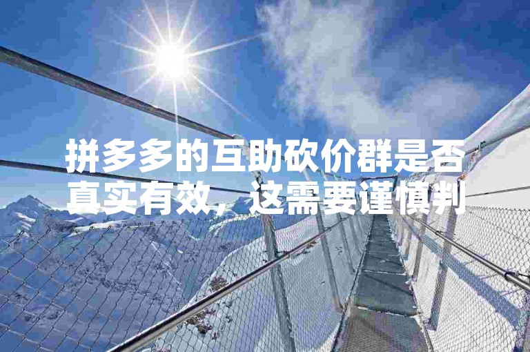 拼多多的互助砍价群是否真实有效，这需要谨慎判断，因为可能存在虚假信息或不可靠的情况。