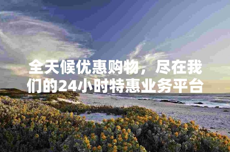 全天候优惠购物，尽在我们的24小时特惠业务平台-dy商城，提供最低价下单服务。