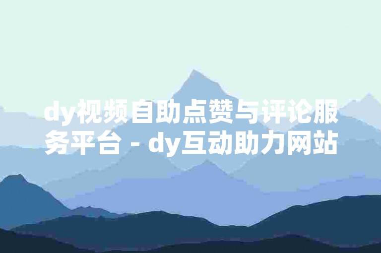dy视频自助点赞与评论服务平台 - dy互动助力网站