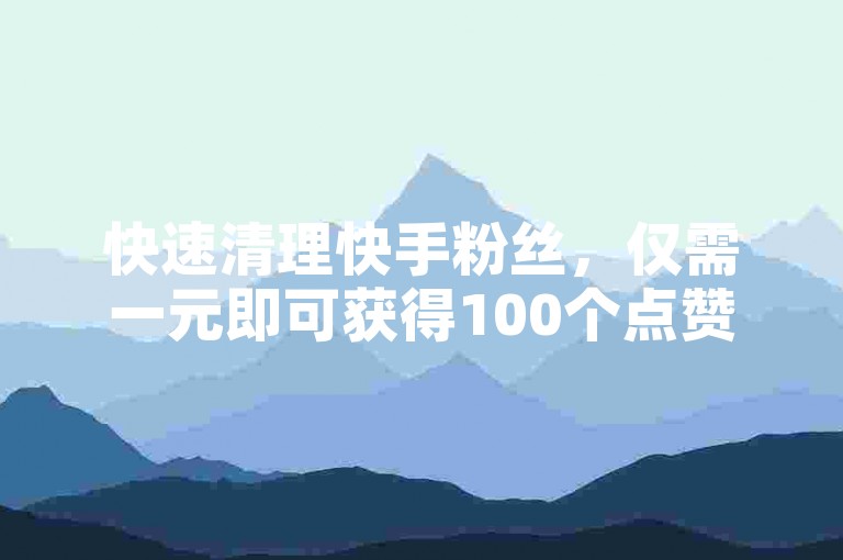 快速清理快手粉丝，仅需一元即可获得100个点赞。
