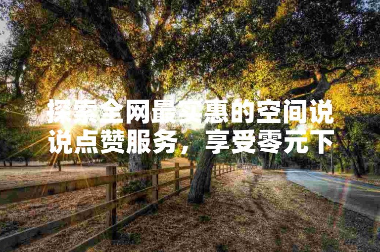 探索全网最实惠的空间说说点赞服务，享受零元下单的超值体验，所有费用全免，让你的社交影响力飞跃增长。