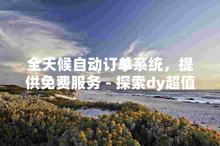 全天候自动订单系统，提供免费服务 - 探索dy超值自助下单解决方案。