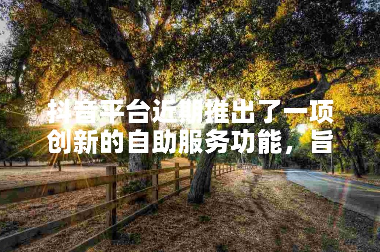抖音平台近期推出了一项创新的自助服务功能，旨在通过简化操作流程来增强用户的互动体验，这一举措被视作2024年的重要学习趋势。
