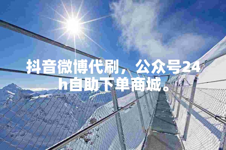 抖音微博代刷，公众号24h自助下单商城。