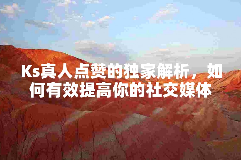 Ks真人点赞的独家解析，如何有效提高你的社交媒体关注度？2024年不可错过的策略！