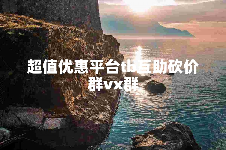 超值优惠平台tb互助砍价群vx群