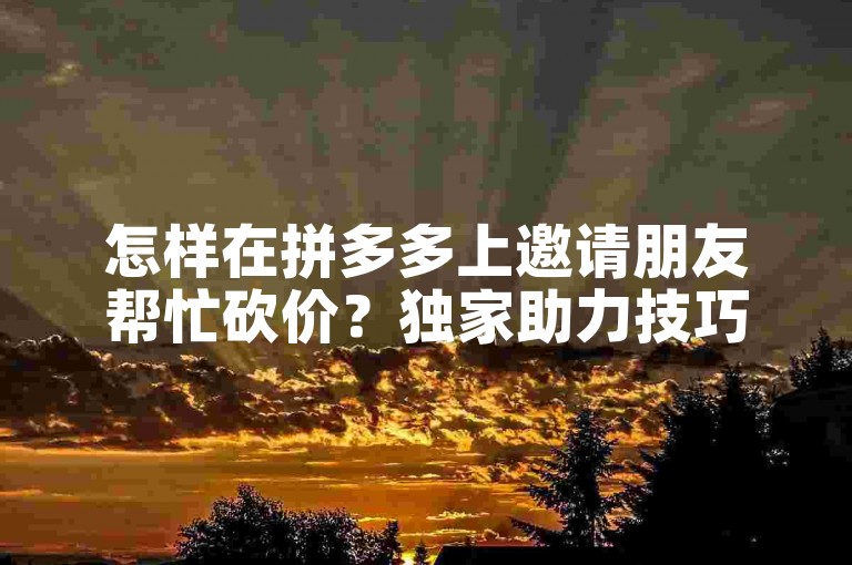 怎样在拼多多上邀请朋友帮忙砍价？独家助力技巧全公开！