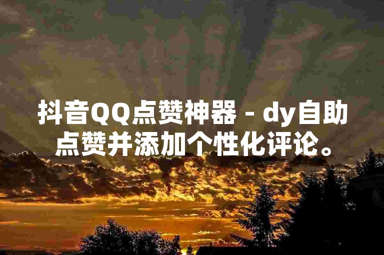 抖音QQ点赞神器 - dy自助点赞并添加个性化评论。