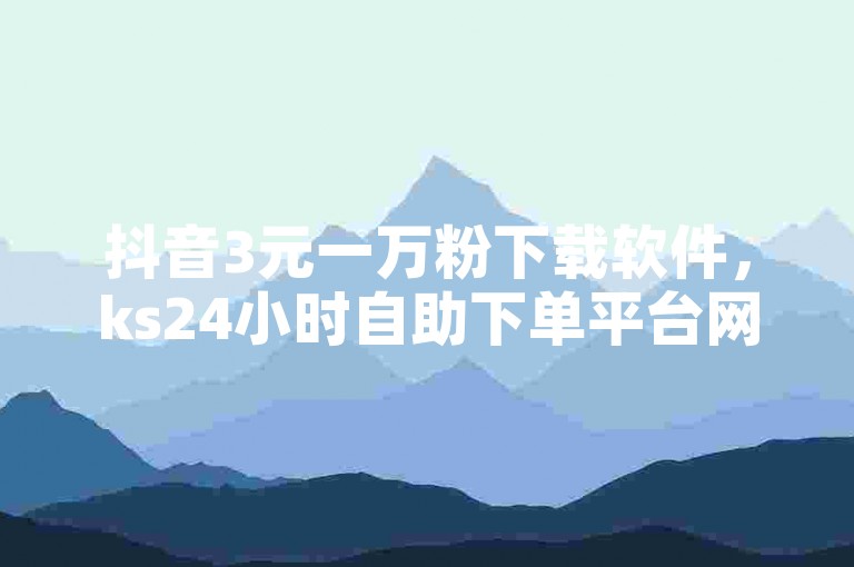 抖音3元一万粉下载软件，ks24小时自助下单平台网站微信提供便捷的服务。