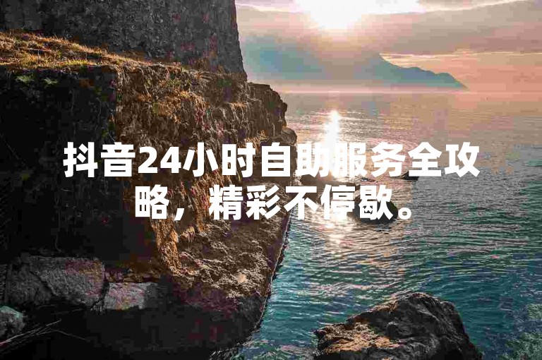 抖音24小时自助服务全攻略，精彩不停歇。