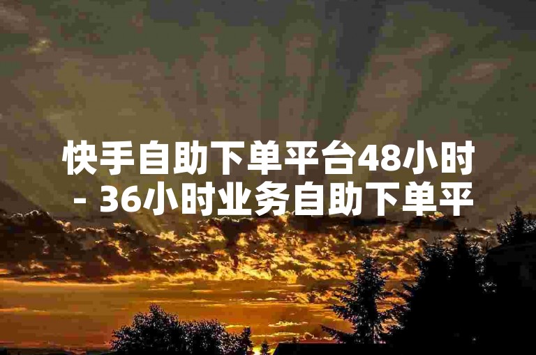 快手自助下单平台48小时 - 36小时业务自助下单平台在线最低价