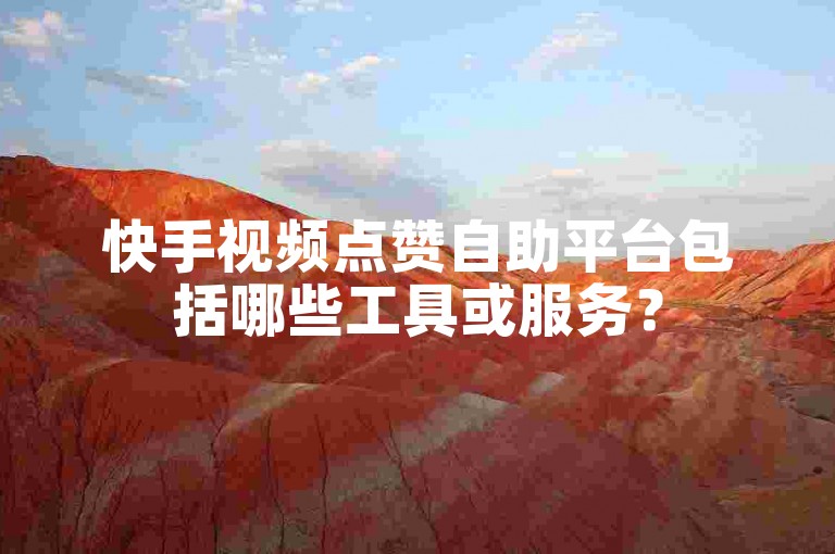 快手视频点赞自助平台包括哪些工具或服务?