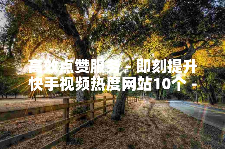 高效点赞服务 - 即刻提升快手视频热度网站10个 - 空间动态刷赞超值优惠