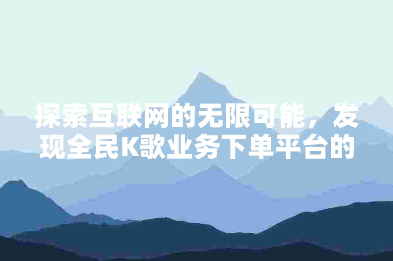 探索互联网的无限可能，发现全民K歌业务下单平台的便捷与实惠，同时享受抖音在线业务24小时不间断的点赞自助服务带来的高效体验。