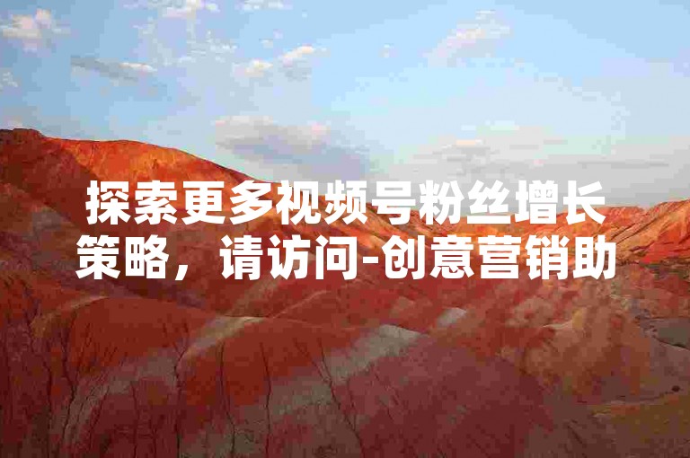 探索更多视频号粉丝增长策略，请访问-创意营销助手平台。