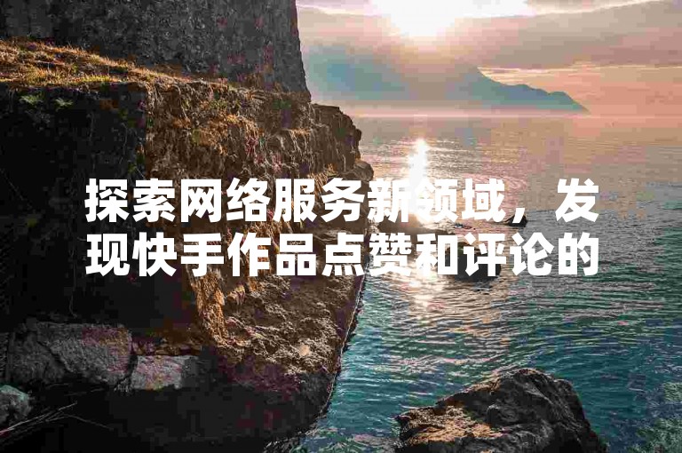 探索网络服务新领域，发现快手作品点赞和评论的快捷方式，同时了解QQ会员及超级会员的优惠价格——全天候自助下单，尽享全网最实惠的服务体验。