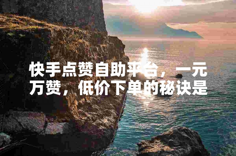快手点赞自助平台，一元万赞，低价下单的秘诀是什么？