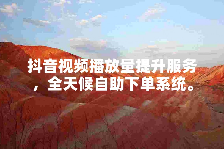 抖音视频播放量提升服务，全天候自助下单系统。