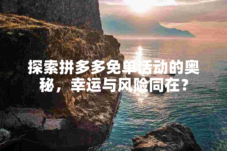 探索拼多多免单活动的奥秘，幸运与风险同在？