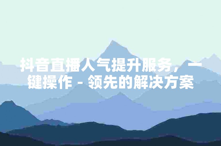 抖音直播人气提升服务，一键操作 - 领先的解决方案 - 快速增加观众互动 - 点赞分享订阅服务。
