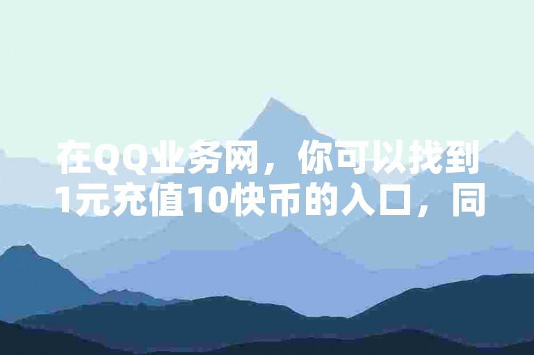 在QQ业务网，你可以找到1元充值10快币的入口，同时这里还提供拥有10000粉丝的抖音账号正规出售服务和快手号购买的正规平台。