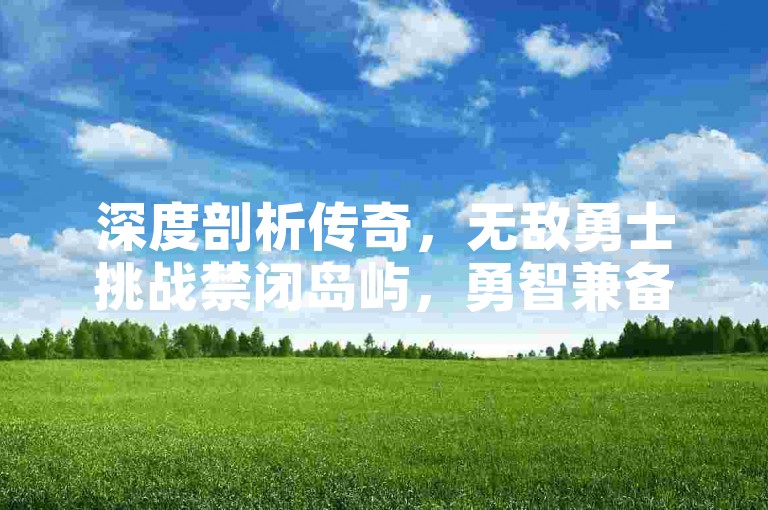 深度剖析传奇，无敌勇士挑战禁闭岛屿，勇智兼备的探险新纪元。