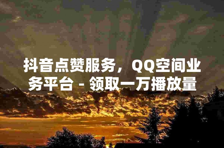 抖音点赞服务，QQ空间业务平台 - 领取一万播放量的免费软件 - 官方紧急澄清关于dy粉丝业务的谣言！