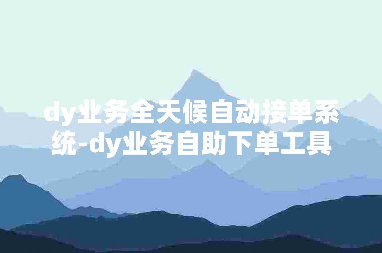 dy业务全天候自动接单系统-dy业务自助下单工具