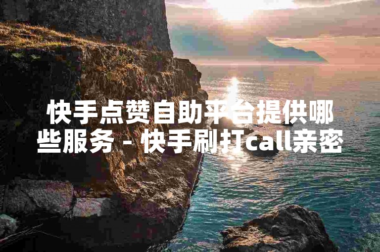 快手点赞自助平台提供哪些服务 - 快手刷打call亲密度
